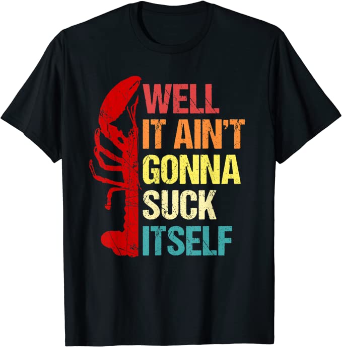 A T shirt with a picture of a crawfish on it and the caption of "Well it ain't gonna suck itself."