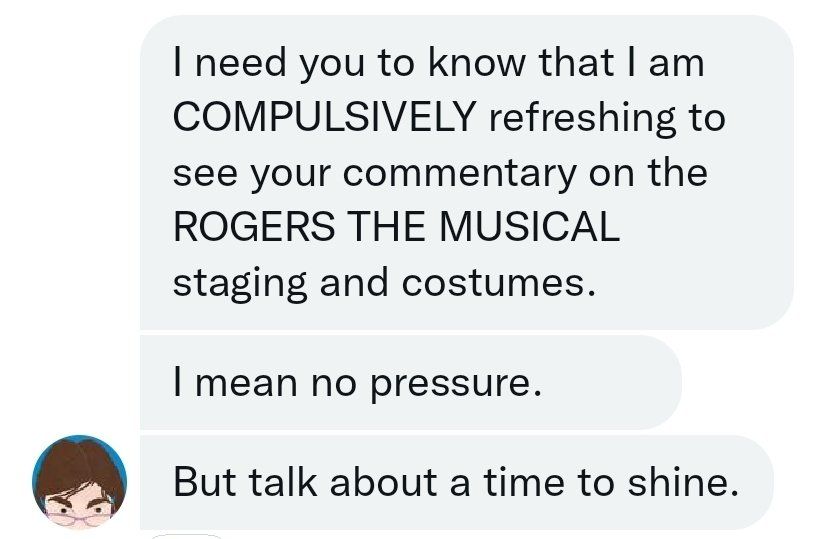 Spooloflies saying "I need you to know that I am compulsively refreshing to see your commentary on Rogers the Musical. I mean no pressure. But talk about a time to shine."
