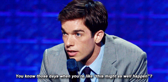 John Mulaney saying "You know those days when you're like 'this might as well happen'?"