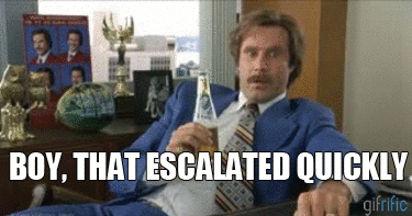 Anchorman saying "Boy, that escalated quickly."