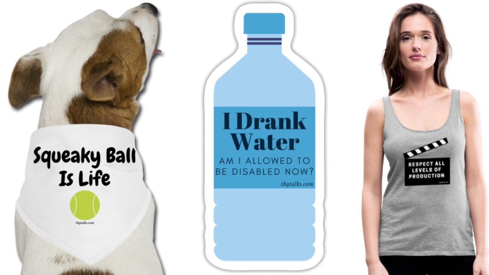 A dog bandana that says "Squeaky Ball is Life," a sticker that says "I drank water, am I allowed to be disabled now?" and a tank top that says "Respect all levels of production."